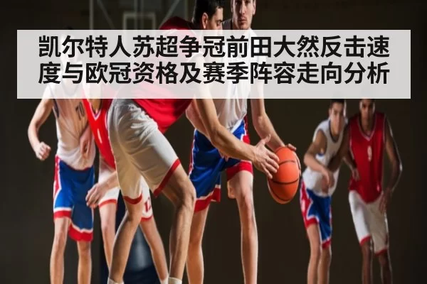 凯尔特人苏超争冠前田大然反击速度与欧冠资格及赛季阵容走向分析
