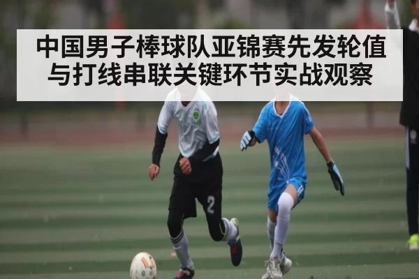 中国男子棒球队亚锦赛先发轮值与打线串联关键环节实战观察