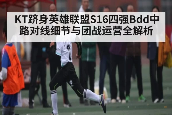 KT跻身英雄联盟S16四强Bdd中路对线细节与团战运营全解析